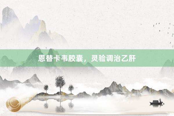 恩替卡韦胶囊，灵验调治乙肝