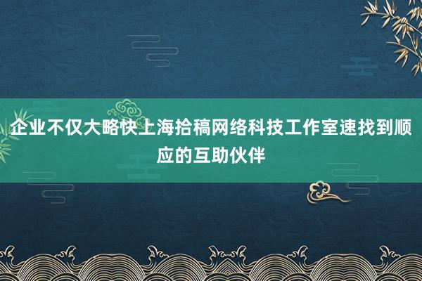 企业不仅大略快上海拾稿网络科技工作室速找到顺应的互助伙伴