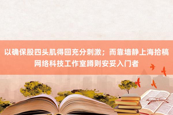 以确保股四头肌得回充分刺激；而靠墙静上海拾稿网络科技工作室蹲则安妥入门者