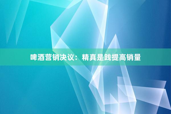 啤酒营销决议：精真是践提高销量